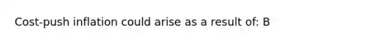 Cost-push inflation could arise as a result of: B