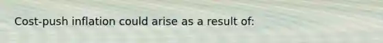Cost-push inflation could arise as a result of: