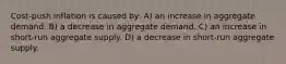 ​Cost-push inflation is caused by: A) ​an increase in aggregate demand. ​B) a decrease in aggregate demand. ​C) an increase in short-run aggregate supply. ​D) a decrease in short-run aggregate supply.