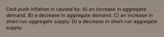 ​Cost-push inflation is caused by: A) ​an increase in aggregate demand. ​B) a decrease in aggregate demand. ​C) an increase in short-run aggregate supply. ​D) a decrease in short-run aggregate supply.