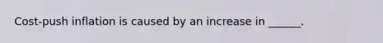 Cost-push inflation is caused by an increase in ______.