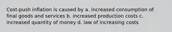 Cost-push inflation is caused by a. increased consumption of final goods and services b. increased production costs c. increased quantity of money d. law of increasing costs