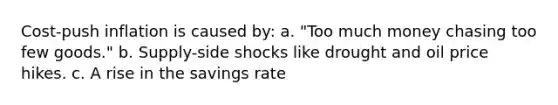 Cost-push inflation is caused by: a. "Too much money chasing too few goods." b. Supply-side shocks like drought and oil price hikes. c. A rise in the savings rate