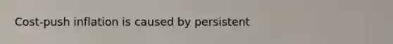 ​Cost-push inflation is caused by persistent