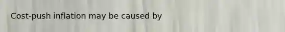 Cost-push inflation may be caused by