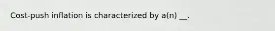 Cost-push inflation is characterized by a(n) __.