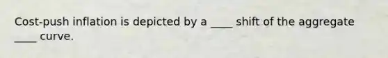 Cost-push inflation is depicted by a ____ shift of the aggregate ____ curve.