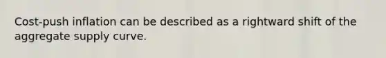 Cost-push inflation can be described as a rightward shift of the aggregate supply curve.