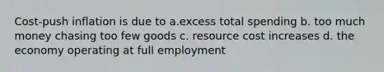 Cost-push inflation is due to a.excess total spending b. too much money chasing too few goods c. resource cost increases d. the economy operating at full employment