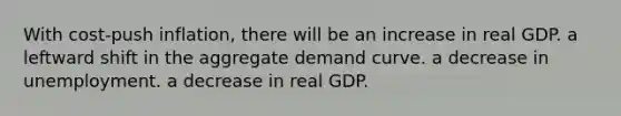 With cost-push inflation, there will be an increase in real GDP. a leftward shift in the aggregate demand curve. a decrease in unemployment. a decrease in real GDP.