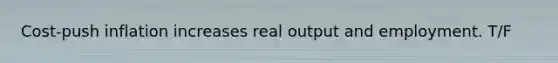 Cost-push inflation increases real output and employment. T/F