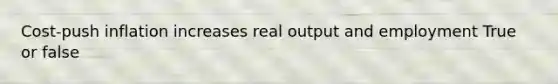 Cost-push inflation increases real output and employment True or false