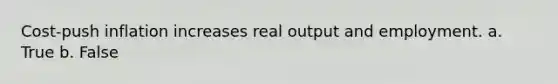 Cost-push inflation increases real output and employment. a. True b. False