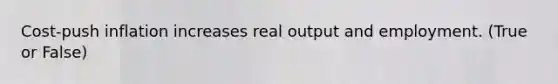 Cost-push inflation increases real output and employment. (True or False)