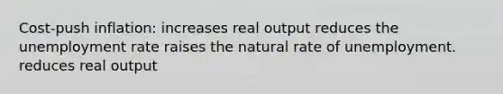 Cost-push inflation: increases real output reduces the unemployment rate raises the natural rate of unemployment. reduces real output