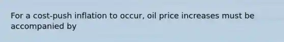 For a cost-push inflation to occur, oil price increases must be accompanied by