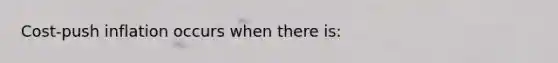 Cost-push inflation occurs when there is: