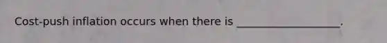 Cost-push inflation occurs when there is ___________________.