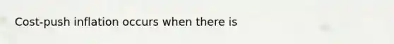 Cost-push inflation occurs when there is