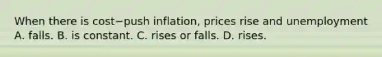 When there is cost−push ​inflation, prices rise and unemployment A. falls. B. is constant. C. rises or falls. D. rises.