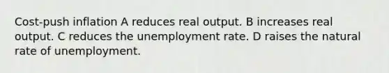 Cost-push inflation A reduces real output. B increases real output. C reduces the unemployment rate. D raises the natural rate of unemployment.