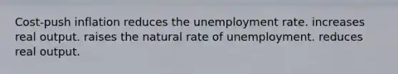 Cost-push inflation reduces the <a href='https://www.questionai.com/knowledge/kh7PJ5HsOk-unemployment-rate' class='anchor-knowledge'>unemployment rate</a>. increases real output. raises the natural rate of unemployment. reduces real output.