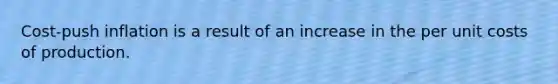 Cost-push inflation is a result of an increase in the per unit costs of production.