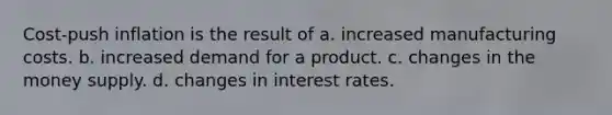 Cost-push inflation is the result of a. increased manufacturing costs. b. increased demand for a product. c. changes in the money supply. d. changes in interest rates.