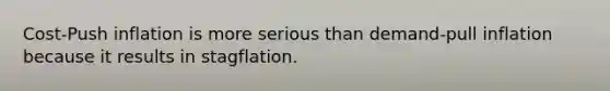 Cost-Push inflation is more serious than demand-pull inflation because it results in stagflation.