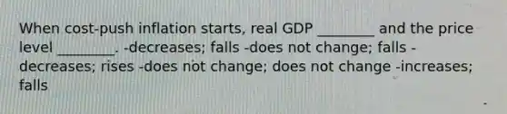 When cost-push inflation starts, real GDP ________ and the price level ________. -decreases; falls -does not change; falls -decreases; rises -does not change; does not change -increases; falls