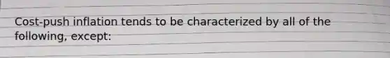Cost-push inflation tends to be characterized by all of the following, except: