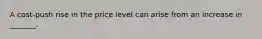 A​ cost-push rise in the price level can arise from an increase in​ _______.