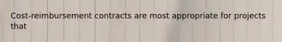Cost-reimbursement contracts are most appropriate for projects that