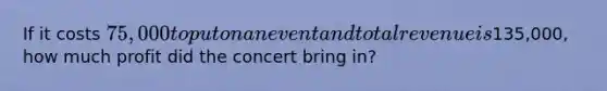 If it costs 75,000 to put on an event and total revenue is135,000, how much profit did the concert bring in?