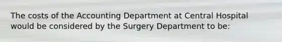 The costs of the Accounting Department at Central Hospital would be considered by the Surgery Department to be: