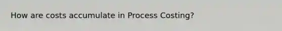 How are costs accumulate in Process Costing?