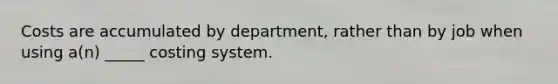 Costs are accumulated by department, rather than by job when using a(n) _____ costing system.