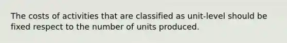 The costs of activities that are classified as unit-level should be fixed respect to the number of units produced.