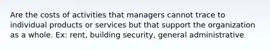 Are the costs of activities that managers cannot trace to individual products or services but that support the organization as a whole. Ex: rent, building security, general administrative