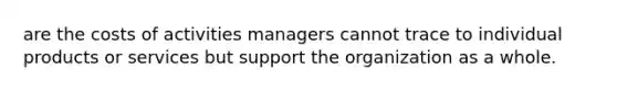 are the costs of activities managers cannot trace to individual products or services but support the organization as a whole.