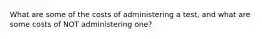 What are some of the costs of administering a test, and what are some costs of NOT administering one?