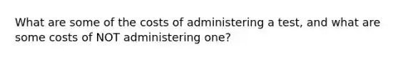 What are some of the costs of administering a test, and what are some costs of NOT administering one?