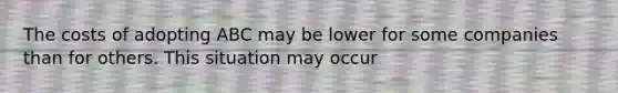 The costs of adopting ABC may be lower for some companies than for others. This situation may occur