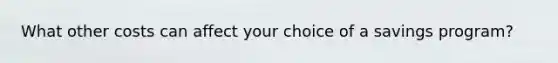 What other costs can affect your choice of a savings program?