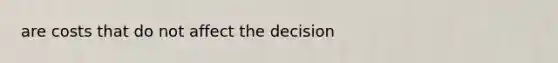 are costs that do not affect the decision