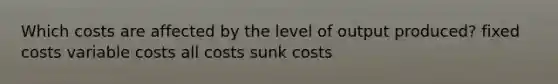 Which costs are affected by the level of output produced? fixed costs variable costs all costs sunk costs