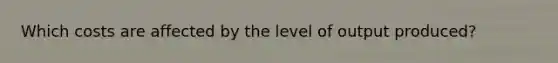 Which costs are affected by the level of output​ produced?