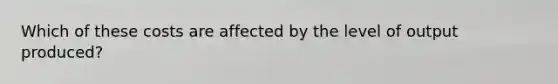 Which of these costs are affected by the level of output produced?