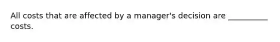 All costs that are affected by a manager's decision are __________ costs.