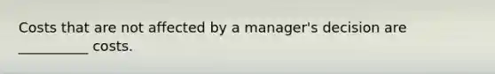 Costs that are not affected by a manager's decision are __________ costs.